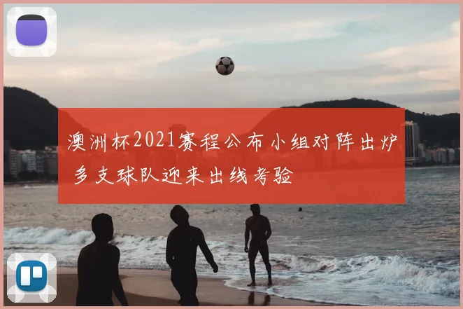 澳洲杯2021赛程公布小组对阵出炉 多支球队迎来出线考验