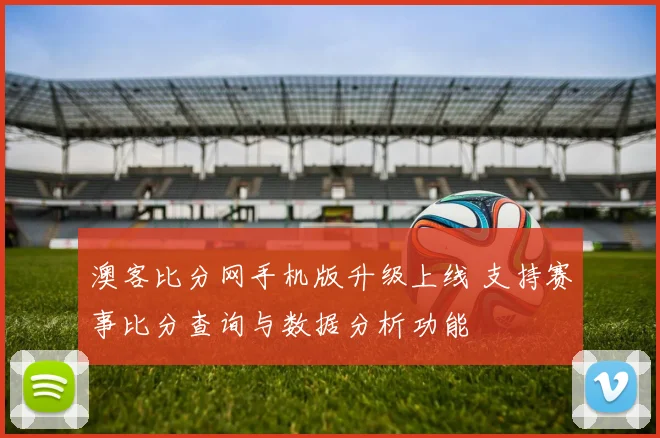 澳客比分网手机版升级上线 支持赛事比分查询与数据分析功能