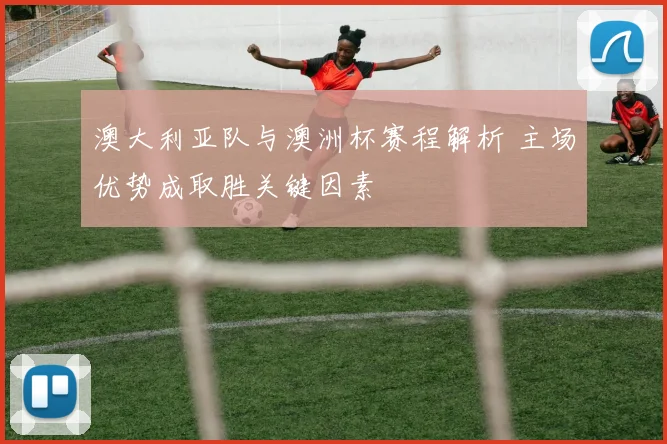 澳大利亚队与澳洲杯赛程解析 主场优势成取胜关键因素