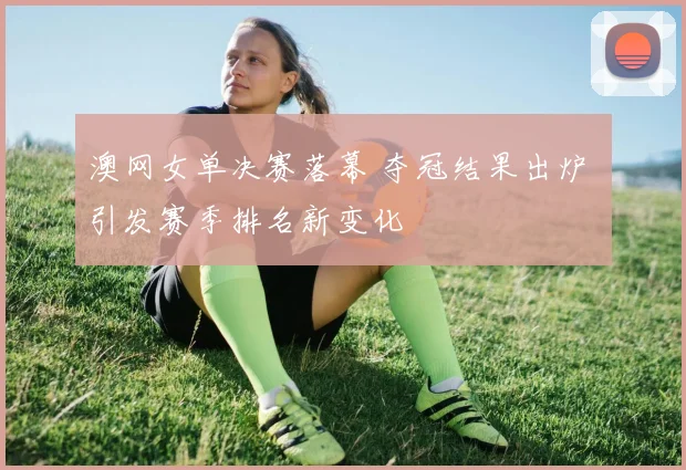 澳网女单决赛落幕 夺冠结果出炉 引发赛季排名新变化