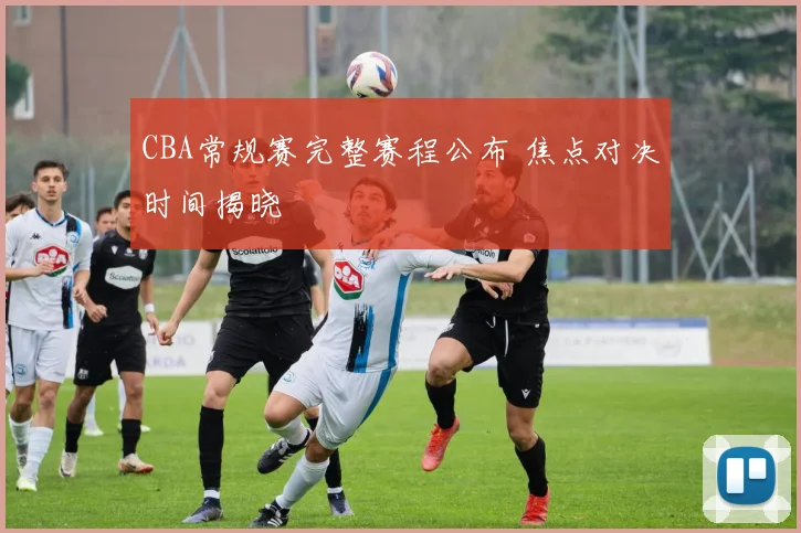CBA常规赛完整赛程公布 焦点对决时间揭晓