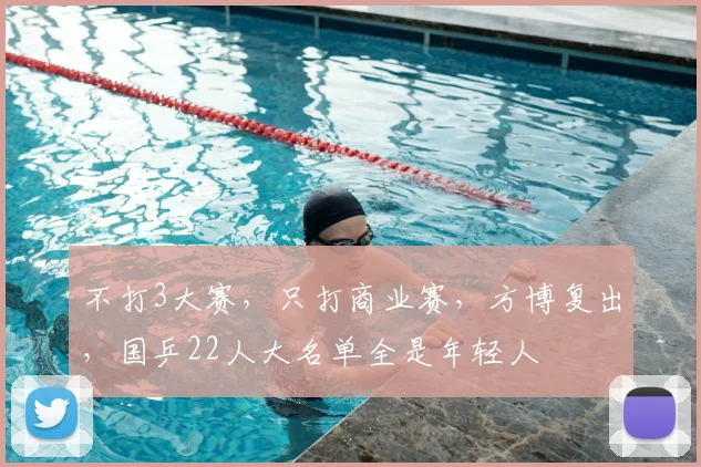 不打3大赛,只打商业赛,方博复出,国乒22人大名单全是年轻人