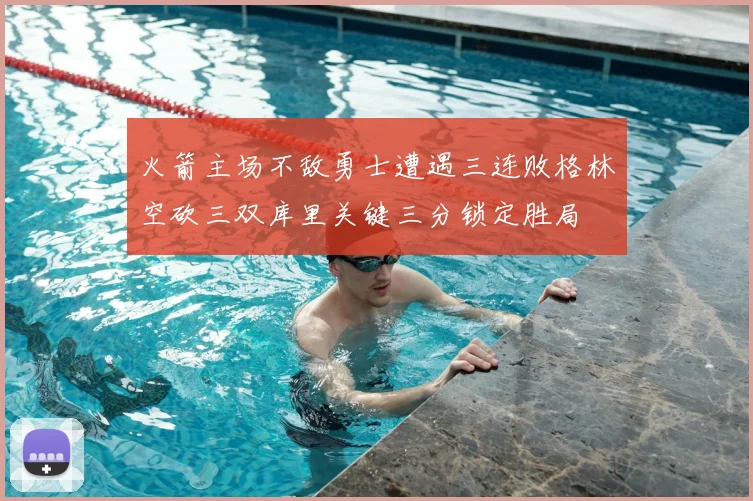 火箭主场不敌勇士遭遇三连败格林空砍三双库里关键三分锁定胜局