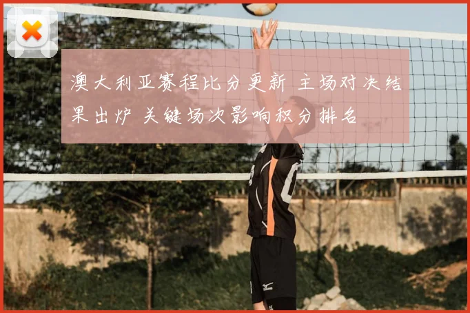 澳大利亚赛程比分更新 主场对决结果出炉 关键场次影响积分排名