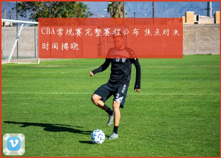 CBA常规赛完整赛程公布 焦点对决时间揭晓