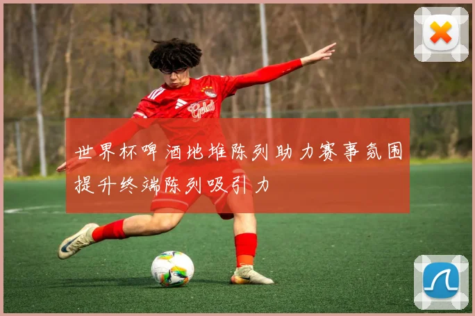 世界杯啤酒地堆陈列助力赛事氛围提升终端陈列吸引力