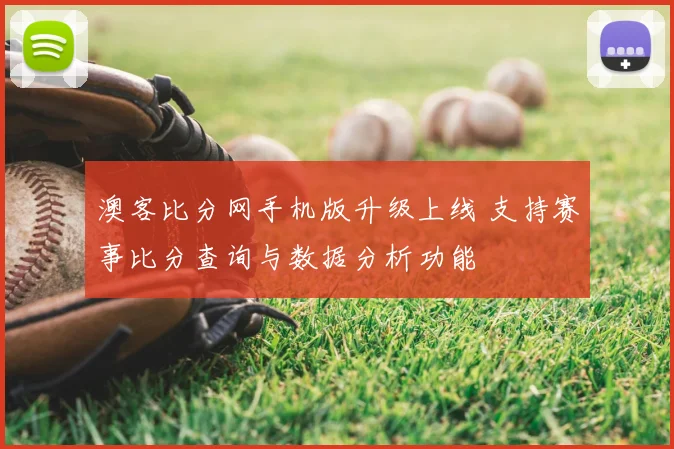 澳客比分网手机版升级上线 支持赛事比分查询与数据分析功能