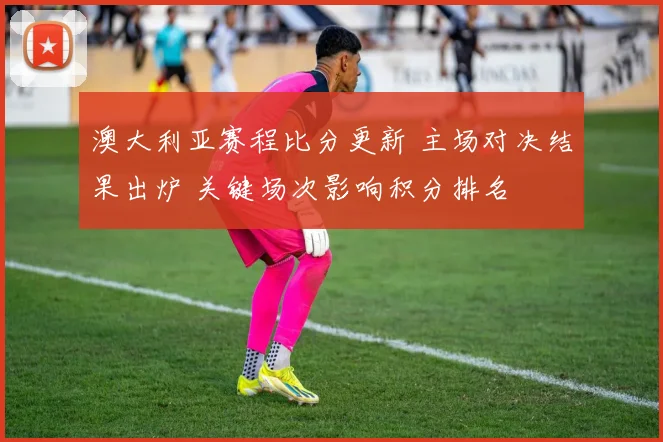 澳大利亚赛程比分更新 主场对决结果出炉 关键场次影响积分排名