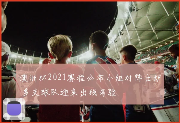 澳洲杯2021赛程公布小组对阵出炉 多支球队迎来出线考验