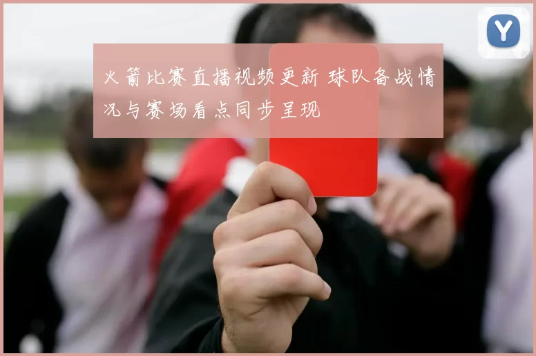 火箭比赛直播视频更新 球队备战情况与赛场看点同步呈现