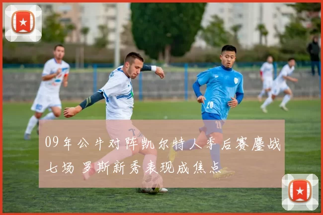 09年公牛对阵凯尔特人季后赛鏖战七场 罗斯新秀表现成焦点