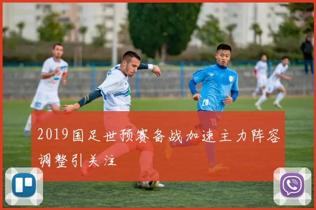 2019国足世预赛备战加速主力阵容调整引关注