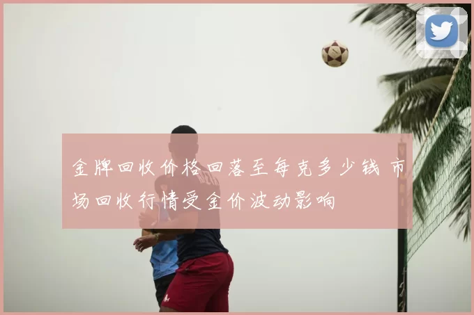 金牌回收价格回落至每克多少钱 市场回收行情受金价波动影响