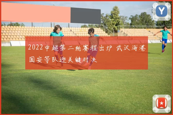 2022中超第二轮赛程出炉 武汉海港国安等队迎关键对决