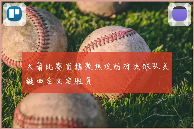 火箭比赛直播聚焦攻防对决球队关键回合决定胜负