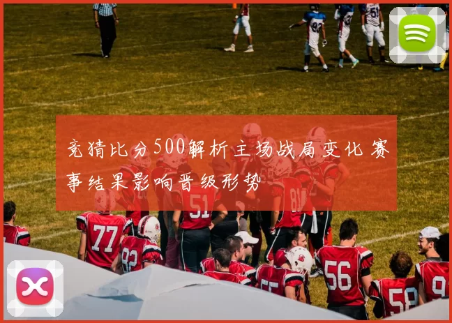 竞猜比分500解析主场战局变化 赛事结果影响晋级形势