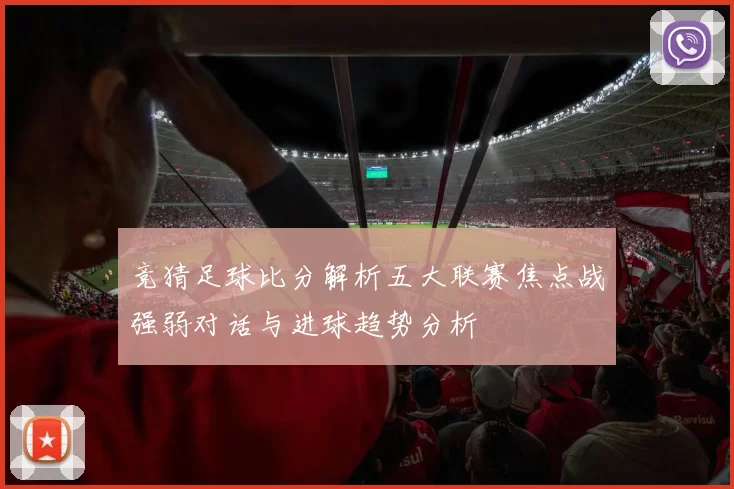 竞猜足球比分解析五大联赛焦点战强弱对话与进球趋势分析