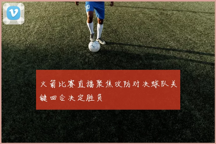 火箭比赛直播聚焦攻防对决球队关键回合决定胜负
