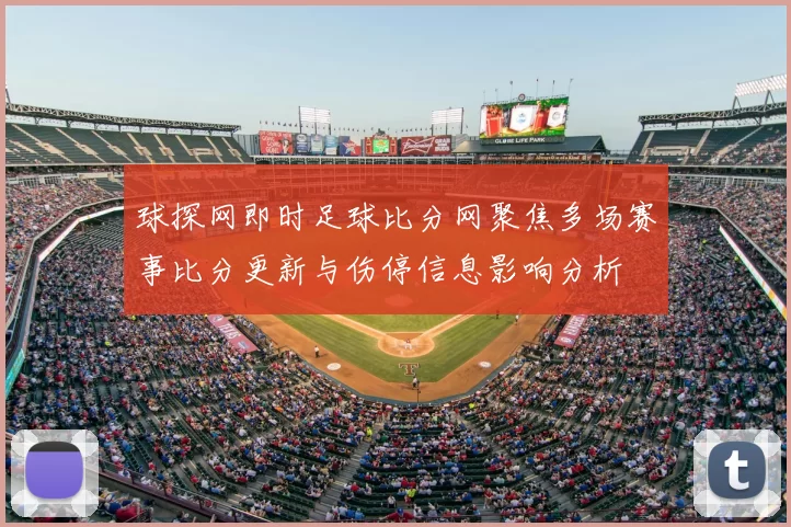 球探网即时足球比分网聚焦多场赛事比分更新与伤停信息影响分析