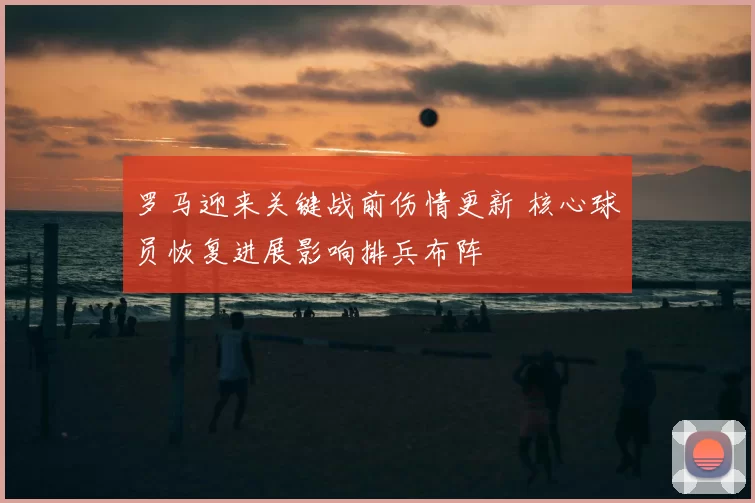 罗马迎来关键战前伤情更新 核心球员恢复进展影响排兵布阵