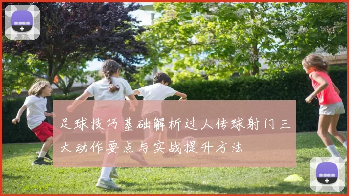 足球技巧基础解析过人传球射门三大动作要点与实战提升方法