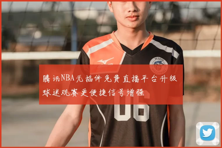 腾讯NBA无插件免费直播平台升级 球迷观赛更便捷信号增强
