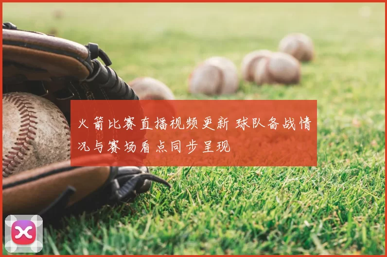 火箭比赛直播视频更新 球队备战情况与赛场看点同步呈现