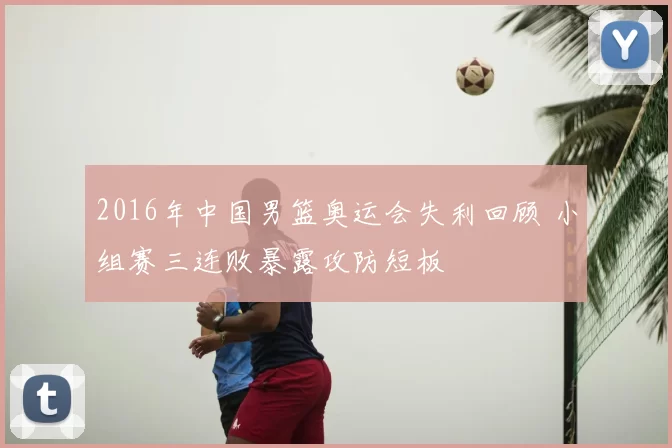 2016年中国男篮奥运会失利回顾 小组赛三连败暴露攻防短板