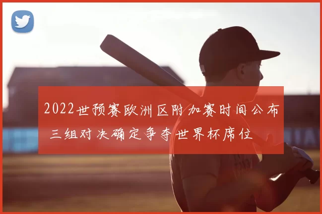 2022世预赛欧洲区附加赛时间公布 三组对决确定争夺世界杯席位