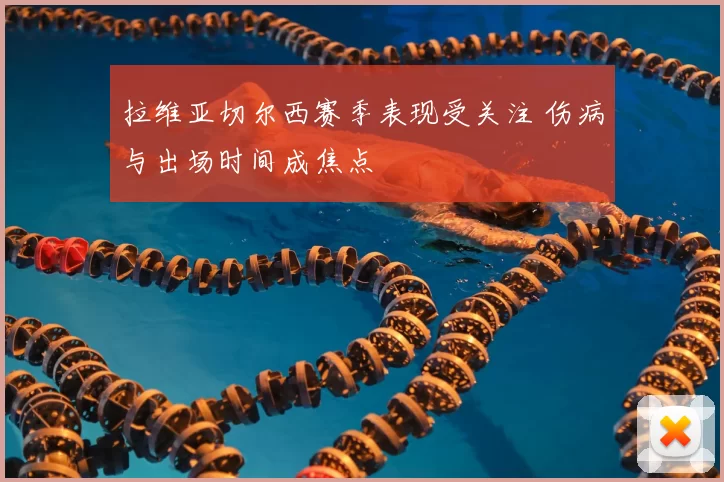 拉维亚切尔西赛季表现受关注 伤病与出场时间成焦点