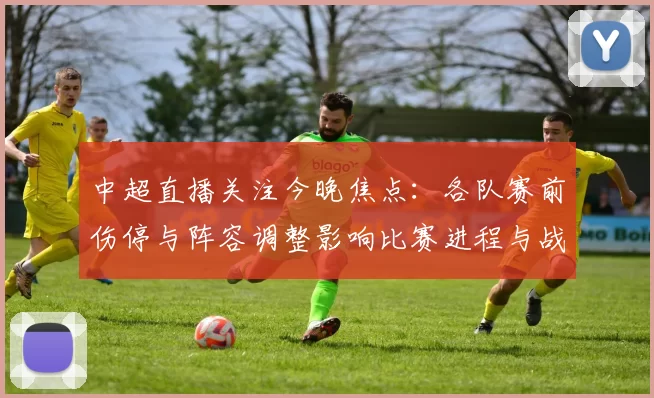 中超直播关注今晚焦点：各队赛前伤停与阵容调整影响比赛进程与战术对位