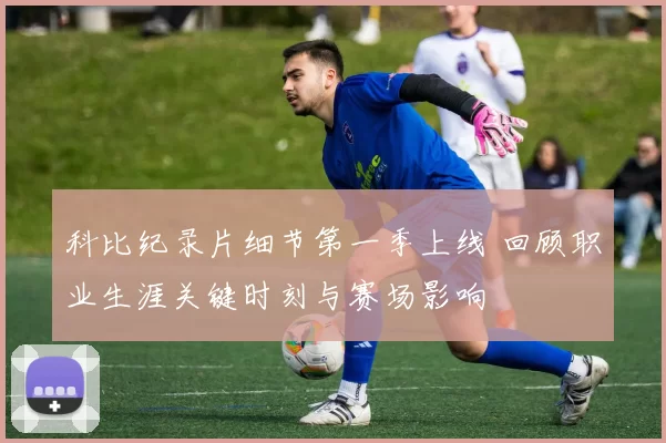 科比纪录片细节第一季上线 回顾职业生涯关键时刻与赛场影响