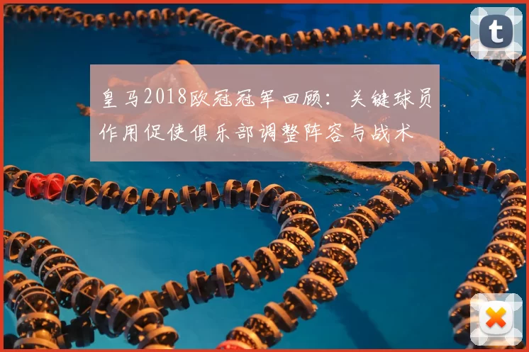 皇马2018欧冠冠军回顾：关键球员作用促使俱乐部调整阵容与战术