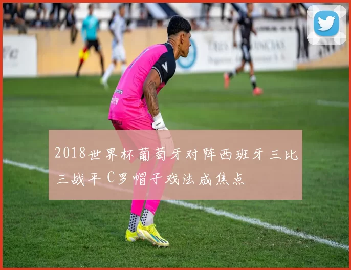 2018世界杯葡萄牙对阵西班牙三比三战平 C罗帽子戏法成焦点