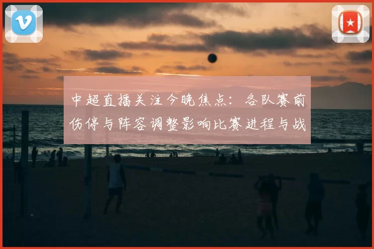 中超直播关注今晚焦点：各队赛前伤停与阵容调整影响比赛进程与战术对位