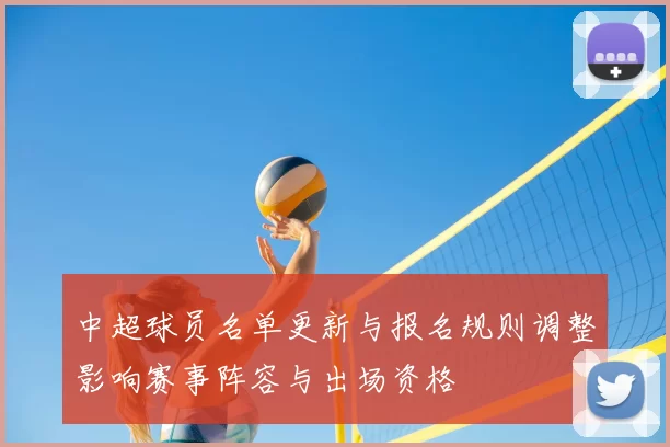 中超球员名单更新与报名规则调整影响赛事阵容与出场资格