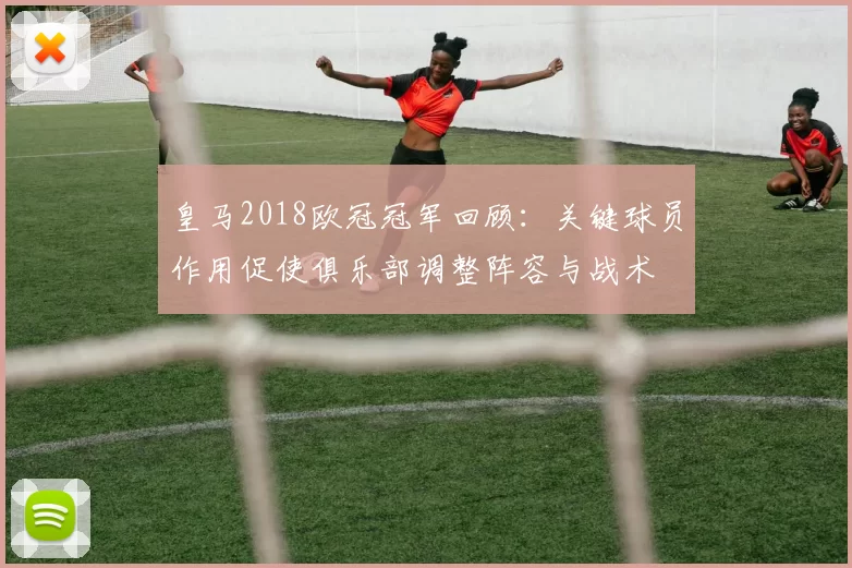皇马2018欧冠冠军回顾：关键球员作用促使俱乐部调整阵容与战术