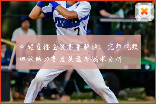 中超直播全场赛事解读:完整视频回放助力赛后复盘与战术分析