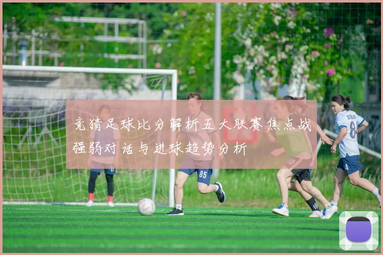 竞猜足球比分解析五大联赛焦点战强弱对话与进球趋势分析
