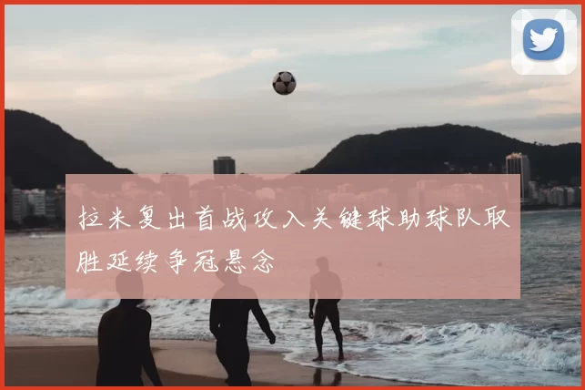 拉米复出首战攻入关键球助球队取胜延续争冠悬念