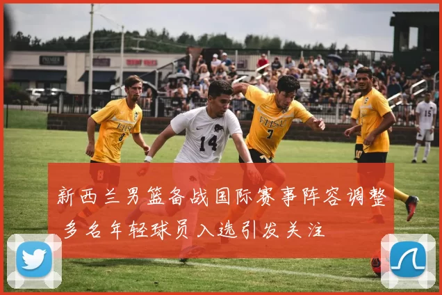 新西兰男篮备战国际赛事阵容调整 多名年轻球员入选引发关注