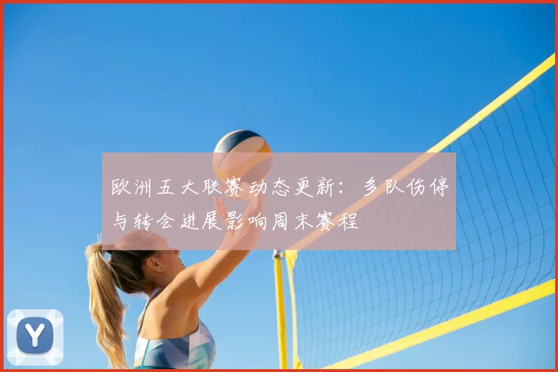 欧洲五大联赛动态更新：多队伤停与转会进展影响周末赛程