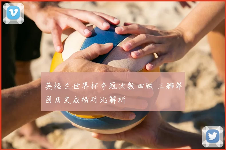 英格兰世界杯夺冠次数回顾 三狮军团历史成绩对比解析