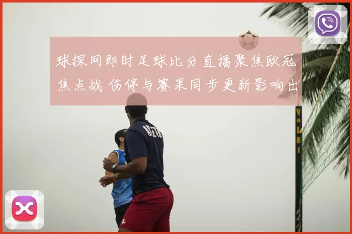 球探网即时足球比分直播聚焦欧冠焦点战 伤停与赛果同步更新影响出线走势