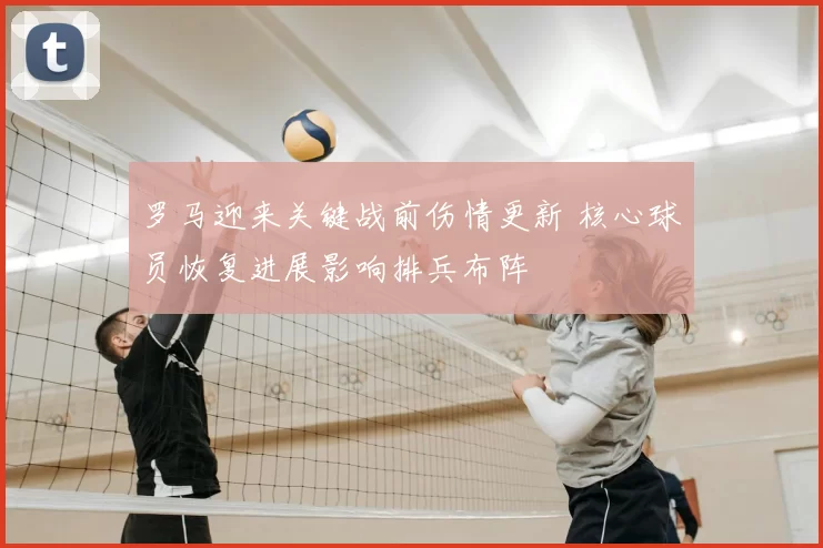 罗马迎来关键战前伤情更新 核心球员恢复进展影响排兵布阵
