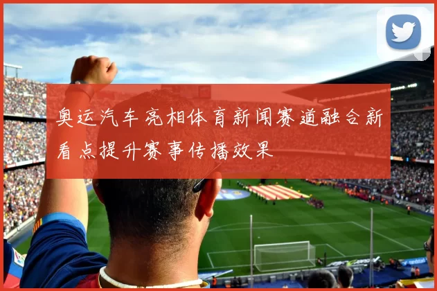 奥运汽车亮相体育新闻赛道融合新看点提升赛事传播效果