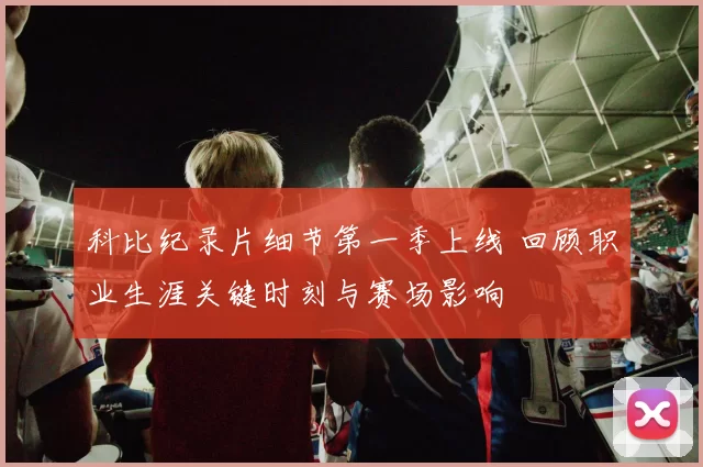 科比纪录片细节第一季上线 回顾职业生涯关键时刻与赛场影响