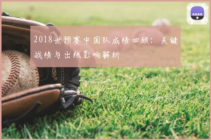 2018世预赛中国队成绩回顾:关键战绩与出线影响解析