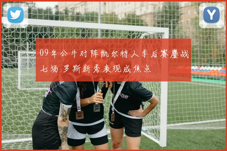 09年公牛对阵凯尔特人季后赛鏖战七场 罗斯新秀表现成焦点