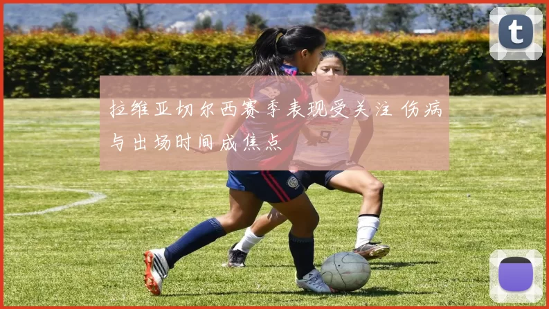 拉维亚切尔西赛季表现受关注 伤病与出场时间成焦点